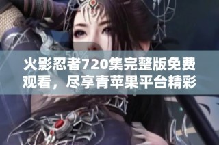 火影忍者720集完整版免费观看，尽享青苹果平台精彩动漫内容