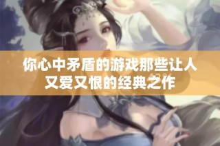 你心中矛盾的游戏那些让人又爱又恨的经典之作