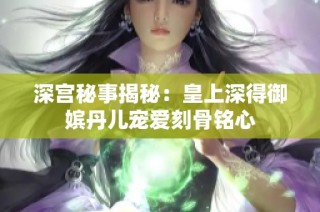 深宫秘事揭秘：皇上深得御嫔丹儿宠爱刻骨铭心