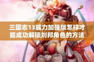 三国志13威力加强版怎样才能成功解锁刘邦角色的方法揭秘