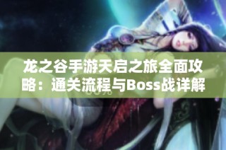龙之谷手游天启之旅全面攻略：通关流程与Boss战详解