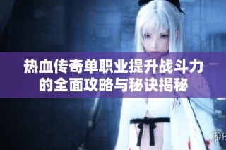 热血传奇单职业提升战斗力的全面攻略与秘诀揭秘