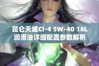 昆仑天威CI-4 5W-40 16L润滑油详细配置参数解析