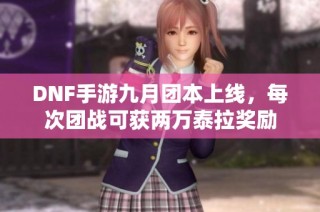 DNF手游九月团本上线，每次团战可获两万泰拉奖励