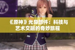 《原神》光导部件：科技与艺术交融的奇妙旅程