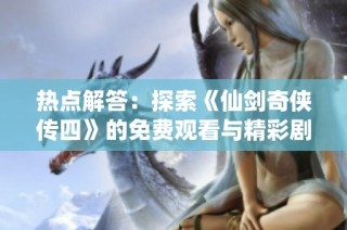 热点解答：探索《仙剑奇侠传四》的免费观看与精彩剧情解析