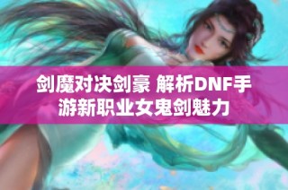 剑魔对决剑豪 解析DNF手游新职业女鬼剑魅力