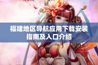 福建地区导航应用下载安装指南及入口介绍
