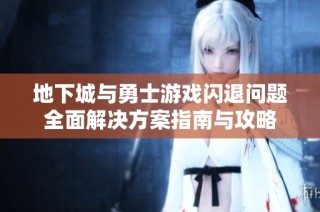 地下城与勇士游戏闪退问题全面解决方案指南与攻略