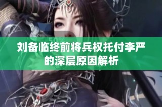 刘备临终前将兵权托付李严的深层原因解析