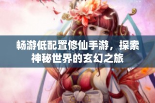 畅游低配置修仙手游，探索神秘世界的玄幻之旅