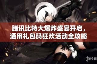 腾讯比特大爆炸盛宴开启，通用礼包码狂欢活动全攻略