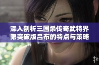 深入剖析三国杀传奇武将界限突破版吕布的特点与策略