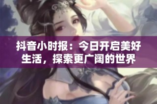 抖音小时报：今日开启美好生活，探索更广阔的世界