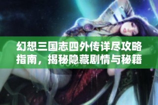 幻想三国志四外传详尽攻略指南，揭秘隐藏剧情与秘籍技巧