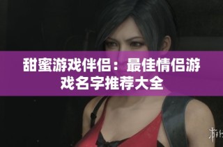 甜蜜游戏伴侣：最佳情侣游戏名字推荐大全