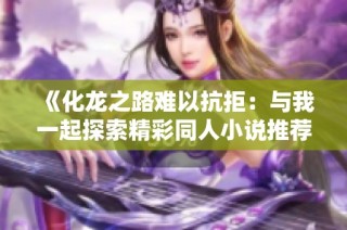 《化龙之路难以抗拒：与我一起探索精彩同人小说推荐》