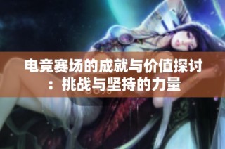 电竞赛场的成就与价值探讨：挑战与坚持的力量