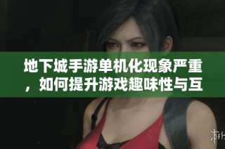 地下城手游单机化现象严重，如何提升游戏趣味性与互动性