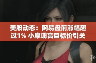 美股动态：网易盘前涨幅超过1% 小摩调高目标价引关注