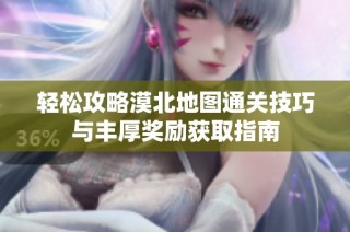 轻松攻略漠北地图通关技巧与丰厚奖励获取指南