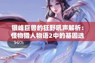 银峰巨兽的狂野吼声解析：怪物猎人物语2中的基因选择深度分析