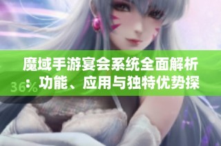 魔域手游宴会系统全面解析：功能、应用与独特优势探秘