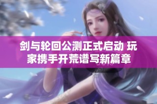 剑与轮回公测正式启动 玩家携手开荒谱写新篇章