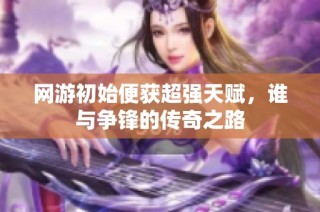 网游初始便获超强天赋，谁与争锋的传奇之路