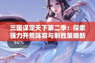 三国谋定天下第二季：探索强力开荒阵容与制胜策略新体验