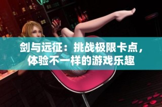 剑与远征：挑战极限卡点，体验不一样的游戏乐趣