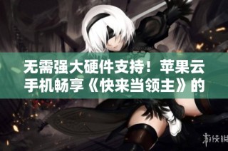 无需强大硬件支持！苹果云手机畅享《快来当领主》的乐趣