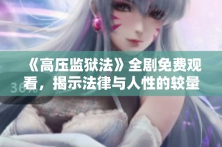 《高压监狱法》全剧免费观看，揭示法律与人性的较量