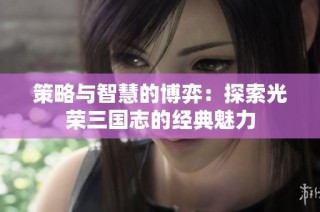 策略与智慧的博弈：探索光荣三国志的经典魅力