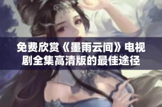 免费欣赏《墨雨云间》电视剧全集高清版的最佳途径