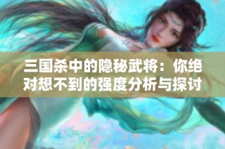 三国杀中的隐秘武将：你绝对想不到的强度分析与探讨