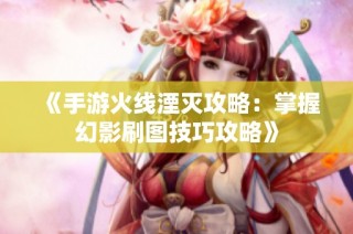 《手游火线湮灭攻略：掌握幻影刷图技巧攻略》