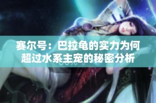 赛尔号：巴拉龟的实力为何超过水系主宠的秘密分析