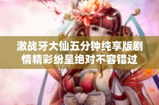 激战牙大仙五分钟纯享版剧情精彩纷呈绝对不容错过