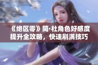 《绝区零》简·杜角色好感度提升全攻略，快速刷满技巧大揭秘