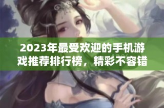 2023年最受欢迎的手机游戏推荐排行榜，精彩不容错过