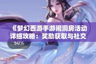 《梦幻西游手游闹洞房活动详细攻略：奖励获取与社交互动全解析》