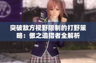 突破敌方视野限制的打野策略：傲之追猎者全解析
