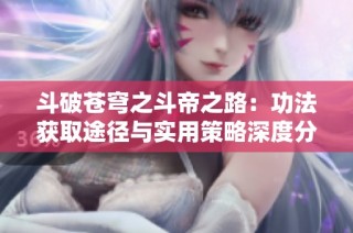 斗破苍穹之斗帝之路：功法获取途径与实用策略深度分析