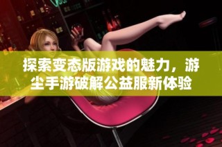 探索变态版游戏的魅力，游尘手游破解公益服新体验