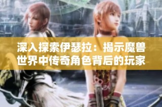 深入探索伊瑟拉：揭示魔兽世界中传奇角色背后的玩家情感与心理