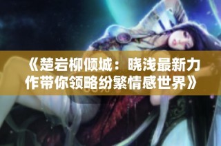 《楚岩柳倾城：晓浅最新力作带你领略纷繁情感世界》