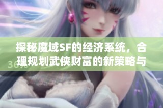 探秘魔域SF的经济系统，合理规划武侠财富的新策略与建议