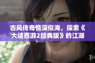 古风传奇情深似海，探索《大话西游2经典版》的江湖魅力