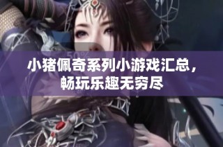 小猪佩奇系列小游戏汇总，畅玩乐趣无穷尽